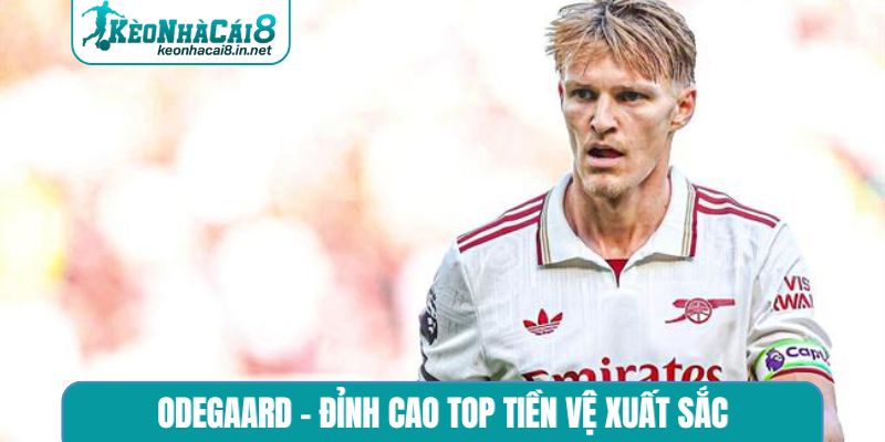 Odegaard - Đỉnh cao top tiền vệ xuất sắc